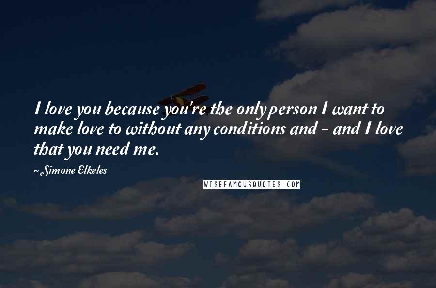 Simone Elkeles Quotes: I love you because you're the only person I want to make love to without any conditions and - and I love that you need me.