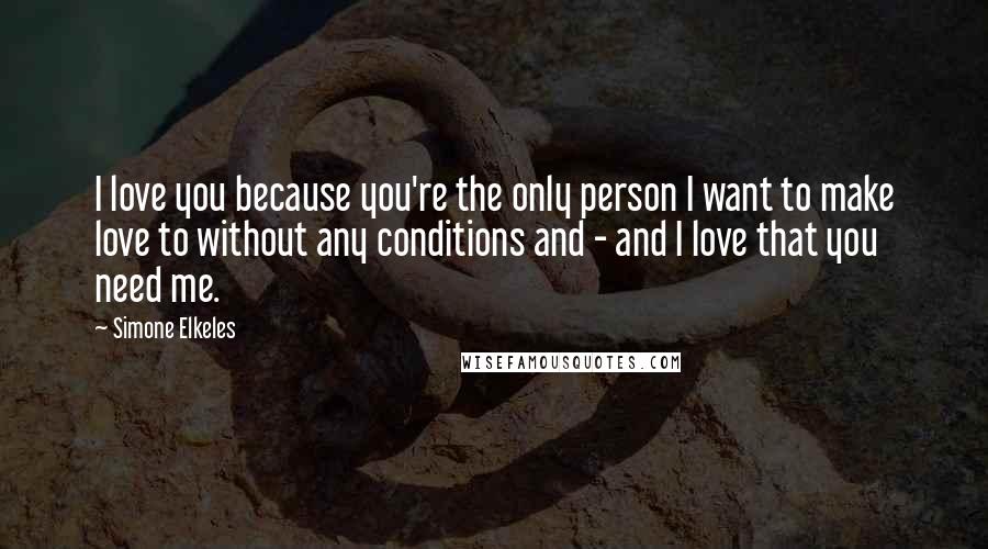 Simone Elkeles Quotes: I love you because you're the only person I want to make love to without any conditions and - and I love that you need me.