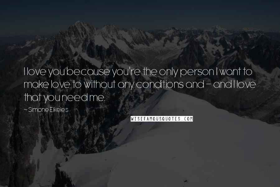Simone Elkeles Quotes: I love you because you're the only person I want to make love to without any conditions and - and I love that you need me.