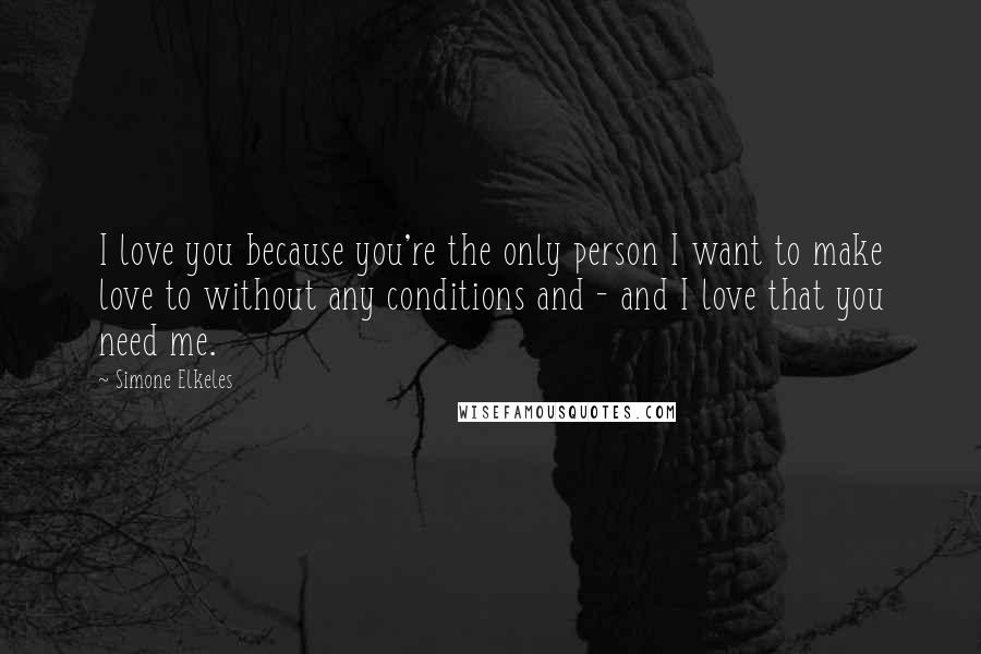 Simone Elkeles Quotes: I love you because you're the only person I want to make love to without any conditions and - and I love that you need me.