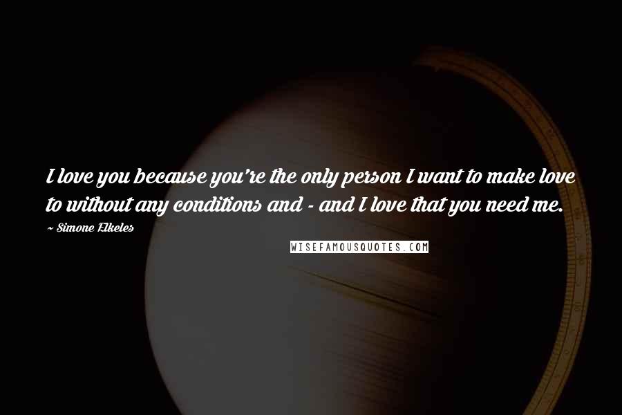 Simone Elkeles Quotes: I love you because you're the only person I want to make love to without any conditions and - and I love that you need me.