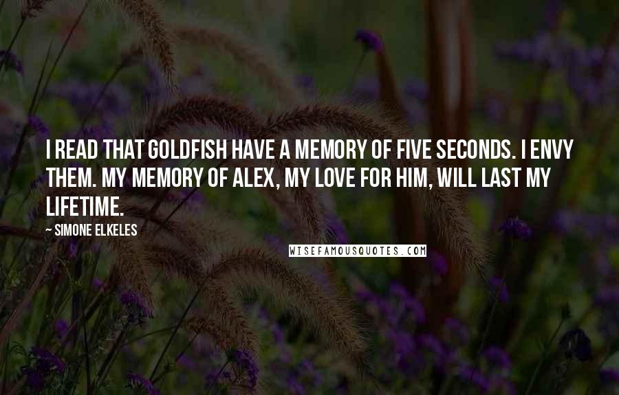 Simone Elkeles Quotes: I read that goldfish have a memory of five seconds. I envy them. My memory of Alex, my love for him, will last my lifetime.