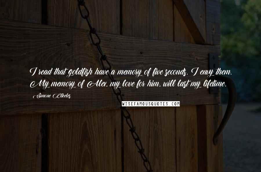 Simone Elkeles Quotes: I read that goldfish have a memory of five seconds. I envy them. My memory of Alex, my love for him, will last my lifetime.