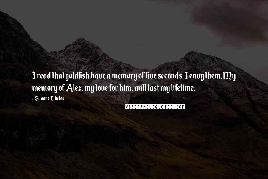 Simone Elkeles Quotes: I read that goldfish have a memory of five seconds. I envy them. My memory of Alex, my love for him, will last my lifetime.