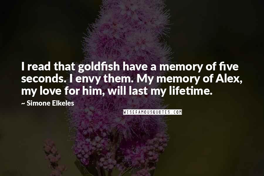 Simone Elkeles Quotes: I read that goldfish have a memory of five seconds. I envy them. My memory of Alex, my love for him, will last my lifetime.