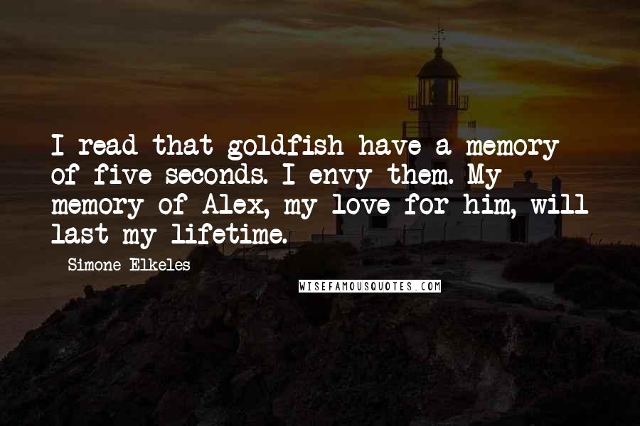 Simone Elkeles Quotes: I read that goldfish have a memory of five seconds. I envy them. My memory of Alex, my love for him, will last my lifetime.