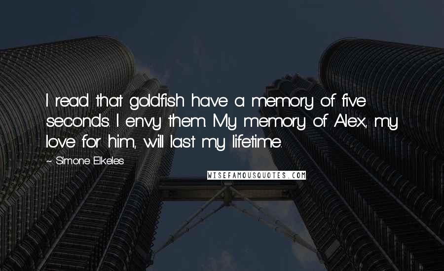 Simone Elkeles Quotes: I read that goldfish have a memory of five seconds. I envy them. My memory of Alex, my love for him, will last my lifetime.