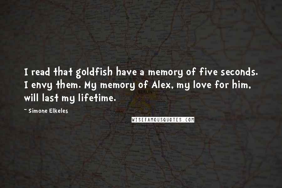 Simone Elkeles Quotes: I read that goldfish have a memory of five seconds. I envy them. My memory of Alex, my love for him, will last my lifetime.