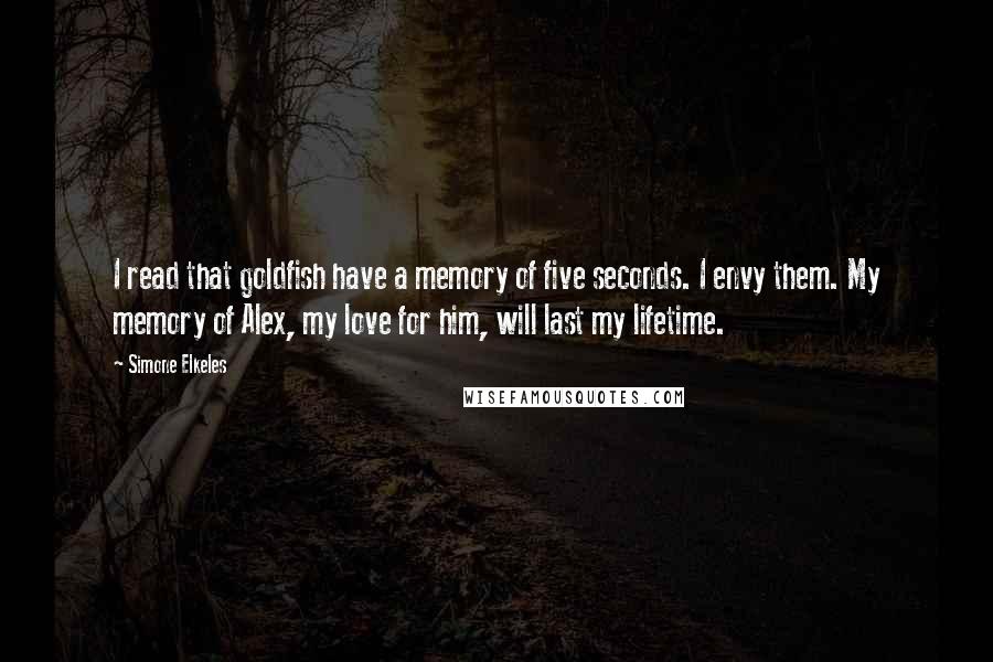 Simone Elkeles Quotes: I read that goldfish have a memory of five seconds. I envy them. My memory of Alex, my love for him, will last my lifetime.