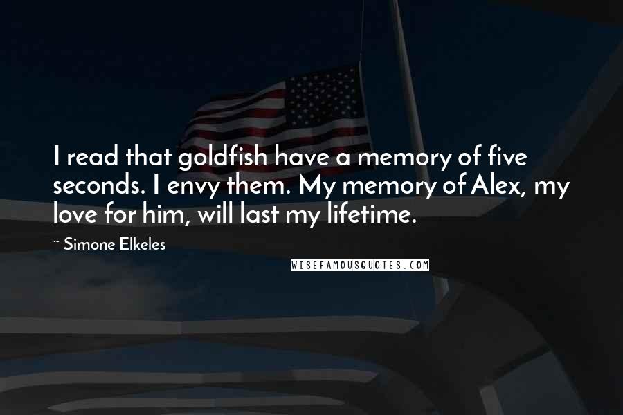 Simone Elkeles Quotes: I read that goldfish have a memory of five seconds. I envy them. My memory of Alex, my love for him, will last my lifetime.