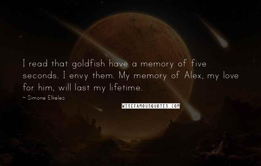 Simone Elkeles Quotes: I read that goldfish have a memory of five seconds. I envy them. My memory of Alex, my love for him, will last my lifetime.