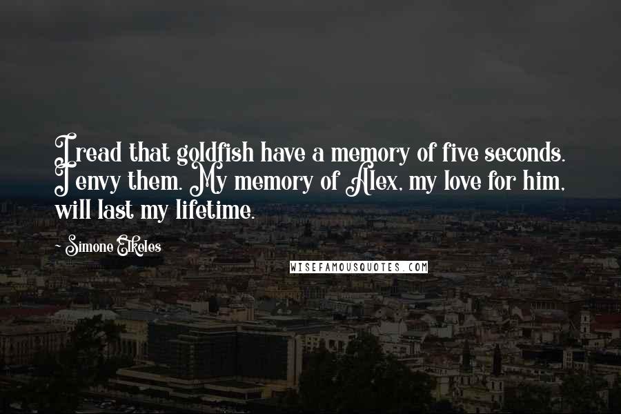 Simone Elkeles Quotes: I read that goldfish have a memory of five seconds. I envy them. My memory of Alex, my love for him, will last my lifetime.