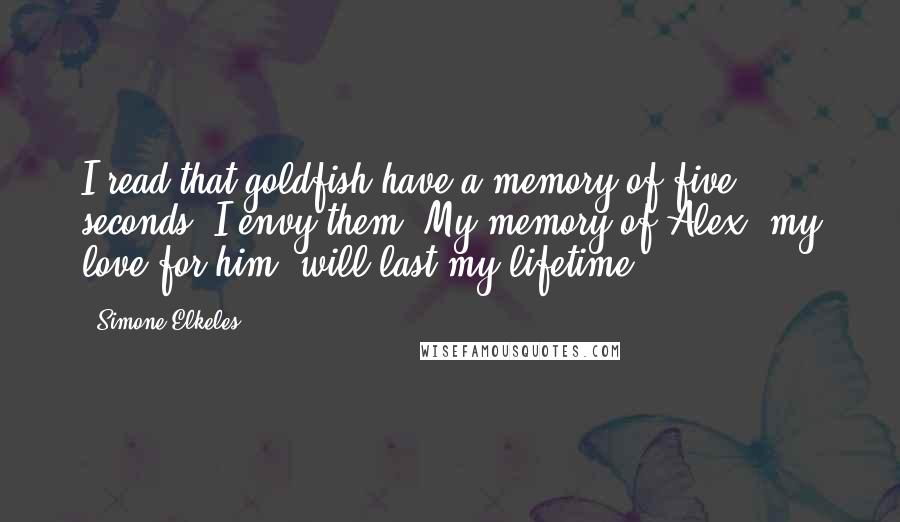 Simone Elkeles Quotes: I read that goldfish have a memory of five seconds. I envy them. My memory of Alex, my love for him, will last my lifetime.