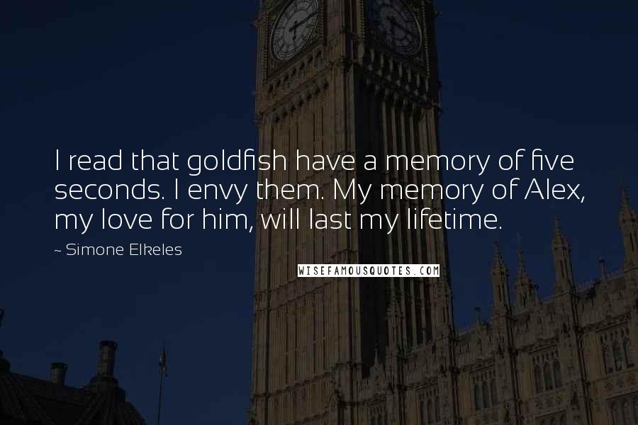 Simone Elkeles Quotes: I read that goldfish have a memory of five seconds. I envy them. My memory of Alex, my love for him, will last my lifetime.