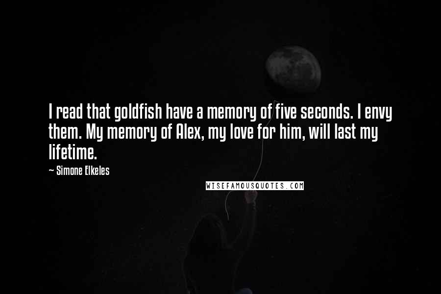 Simone Elkeles Quotes: I read that goldfish have a memory of five seconds. I envy them. My memory of Alex, my love for him, will last my lifetime.