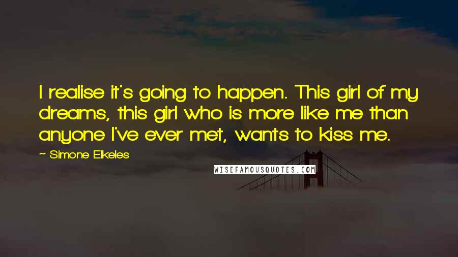 Simone Elkeles Quotes: I realise it's going to happen. This girl of my dreams, this girl who is more like me than anyone I've ever met, wants to kiss me.