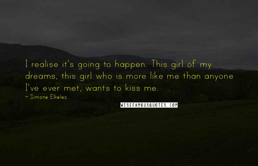 Simone Elkeles Quotes: I realise it's going to happen. This girl of my dreams, this girl who is more like me than anyone I've ever met, wants to kiss me.