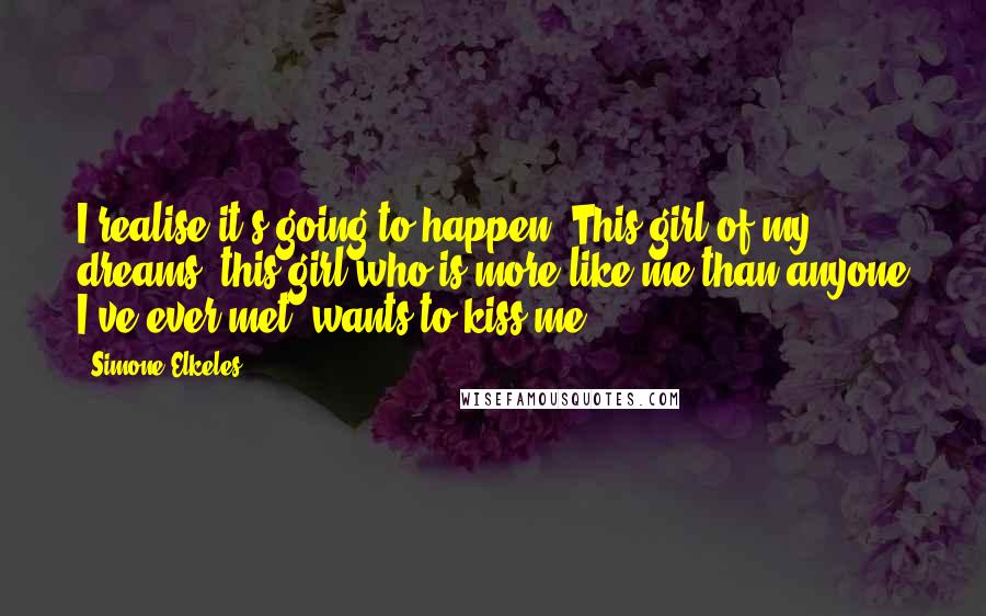 Simone Elkeles Quotes: I realise it's going to happen. This girl of my dreams, this girl who is more like me than anyone I've ever met, wants to kiss me.