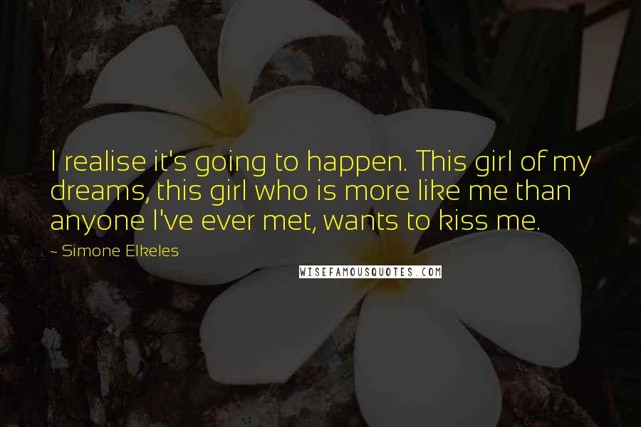 Simone Elkeles Quotes: I realise it's going to happen. This girl of my dreams, this girl who is more like me than anyone I've ever met, wants to kiss me.