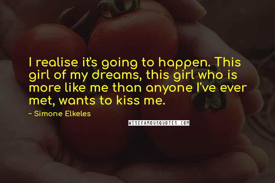 Simone Elkeles Quotes: I realise it's going to happen. This girl of my dreams, this girl who is more like me than anyone I've ever met, wants to kiss me.