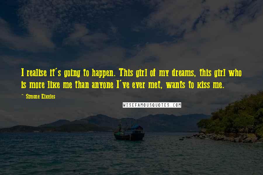 Simone Elkeles Quotes: I realise it's going to happen. This girl of my dreams, this girl who is more like me than anyone I've ever met, wants to kiss me.