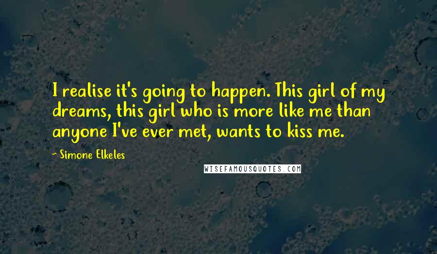 Simone Elkeles Quotes: I realise it's going to happen. This girl of my dreams, this girl who is more like me than anyone I've ever met, wants to kiss me.