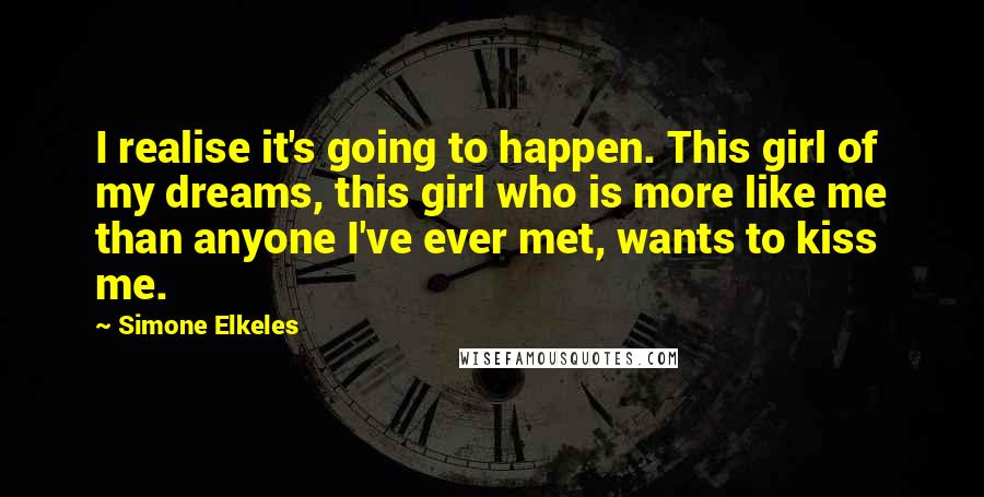 Simone Elkeles Quotes: I realise it's going to happen. This girl of my dreams, this girl who is more like me than anyone I've ever met, wants to kiss me.