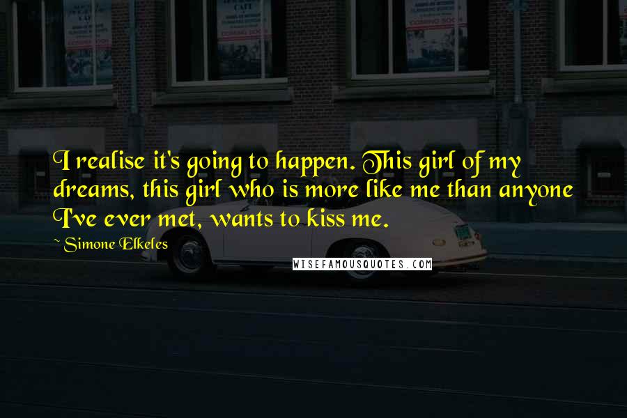 Simone Elkeles Quotes: I realise it's going to happen. This girl of my dreams, this girl who is more like me than anyone I've ever met, wants to kiss me.