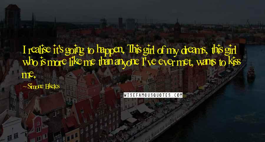 Simone Elkeles Quotes: I realise it's going to happen. This girl of my dreams, this girl who is more like me than anyone I've ever met, wants to kiss me.