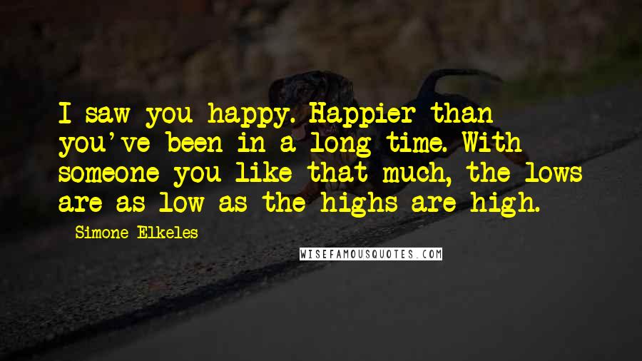Simone Elkeles Quotes: I saw you happy. Happier than you've been in a long time. With someone you like that much, the lows are as low as the highs are high.
