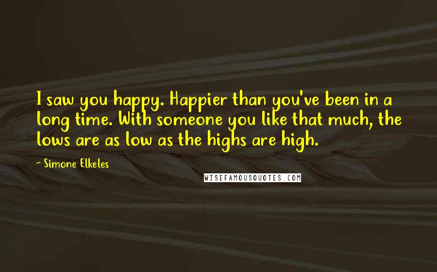 Simone Elkeles Quotes: I saw you happy. Happier than you've been in a long time. With someone you like that much, the lows are as low as the highs are high.