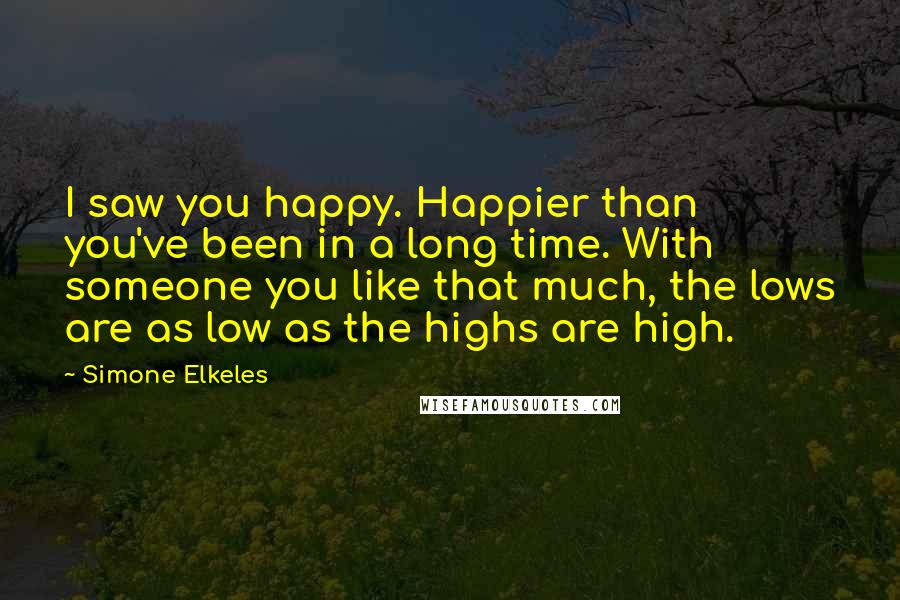 Simone Elkeles Quotes: I saw you happy. Happier than you've been in a long time. With someone you like that much, the lows are as low as the highs are high.