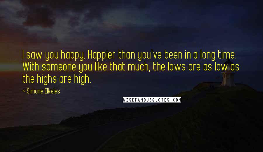 Simone Elkeles Quotes: I saw you happy. Happier than you've been in a long time. With someone you like that much, the lows are as low as the highs are high.