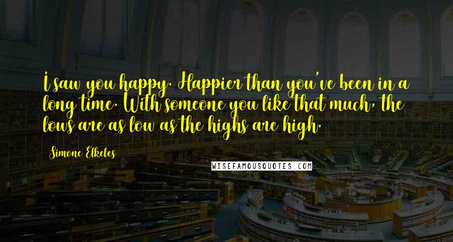 Simone Elkeles Quotes: I saw you happy. Happier than you've been in a long time. With someone you like that much, the lows are as low as the highs are high.