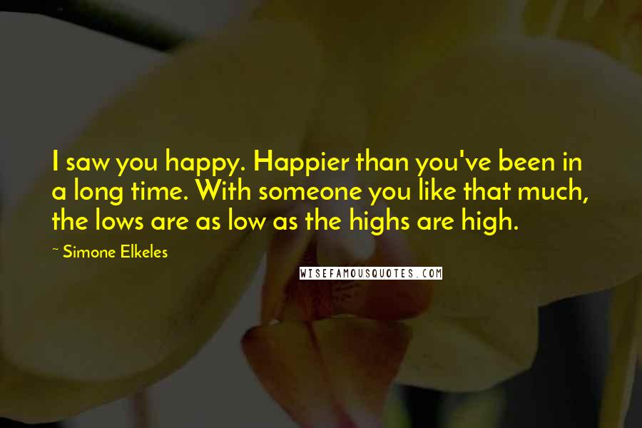 Simone Elkeles Quotes: I saw you happy. Happier than you've been in a long time. With someone you like that much, the lows are as low as the highs are high.