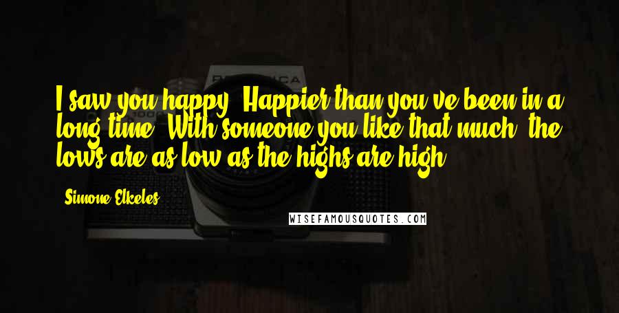 Simone Elkeles Quotes: I saw you happy. Happier than you've been in a long time. With someone you like that much, the lows are as low as the highs are high.