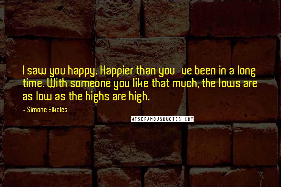 Simone Elkeles Quotes: I saw you happy. Happier than you've been in a long time. With someone you like that much, the lows are as low as the highs are high.