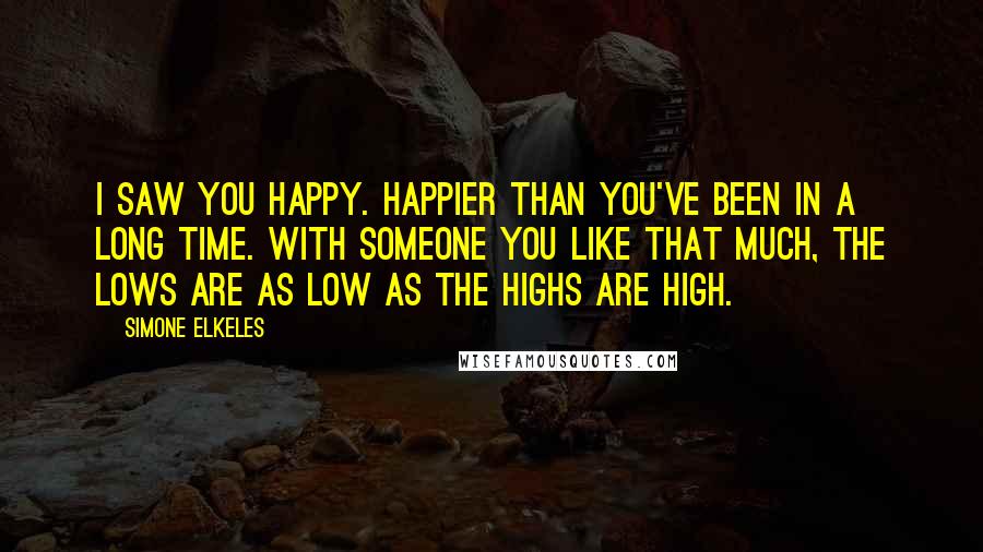 Simone Elkeles Quotes: I saw you happy. Happier than you've been in a long time. With someone you like that much, the lows are as low as the highs are high.