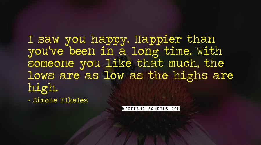 Simone Elkeles Quotes: I saw you happy. Happier than you've been in a long time. With someone you like that much, the lows are as low as the highs are high.