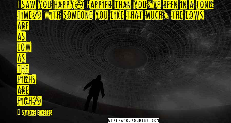 Simone Elkeles Quotes: I saw you happy. Happier than you've been in a long time. With someone you like that much, the lows are as low as the highs are high.