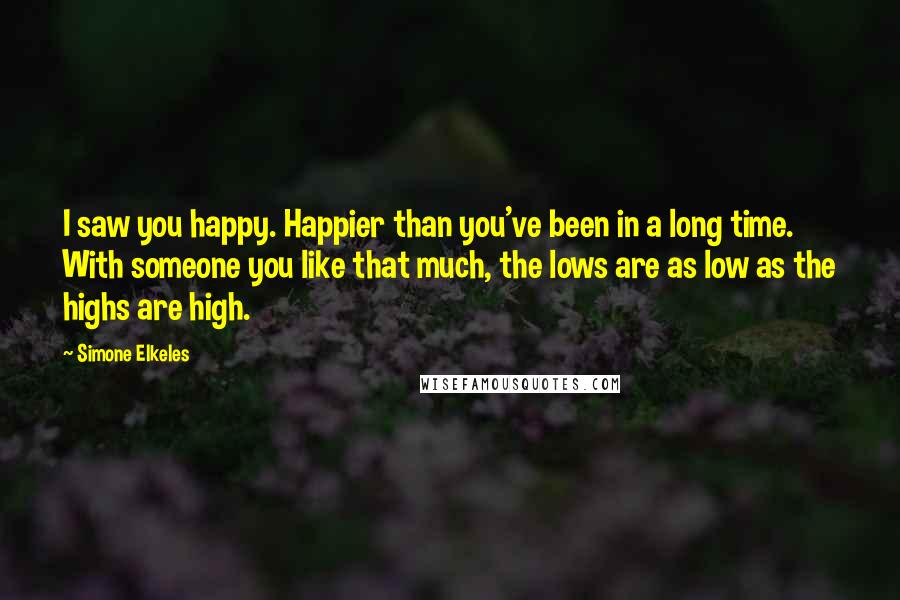 Simone Elkeles Quotes: I saw you happy. Happier than you've been in a long time. With someone you like that much, the lows are as low as the highs are high.