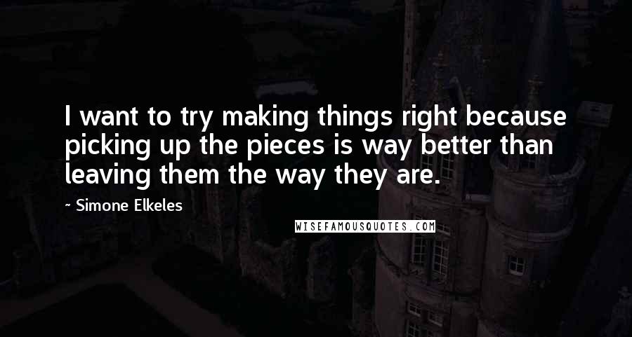 Simone Elkeles Quotes: I want to try making things right because picking up the pieces is way better than leaving them the way they are.