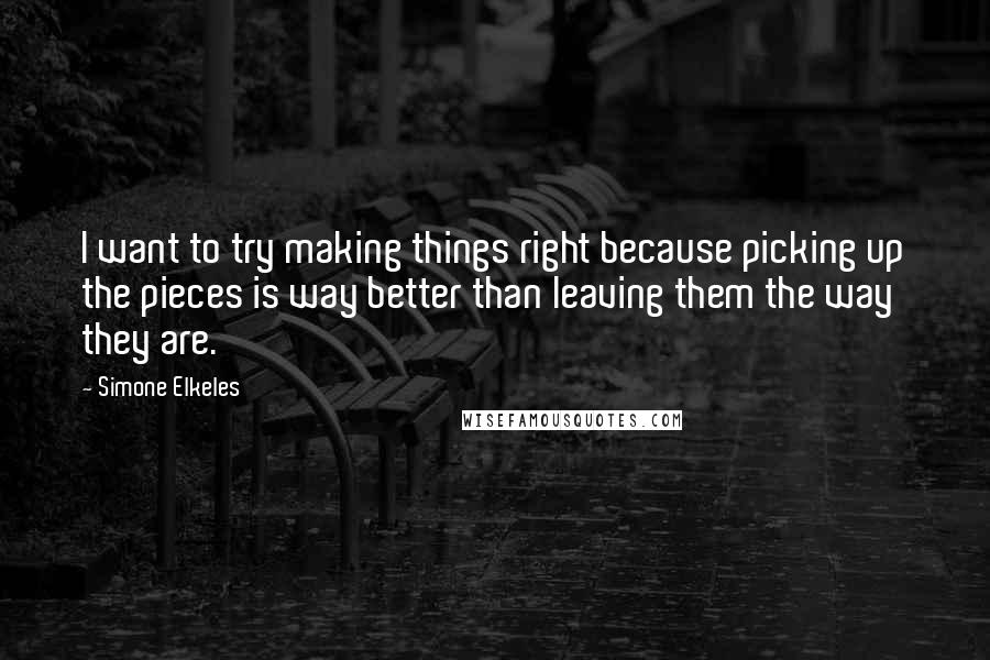 Simone Elkeles Quotes: I want to try making things right because picking up the pieces is way better than leaving them the way they are.