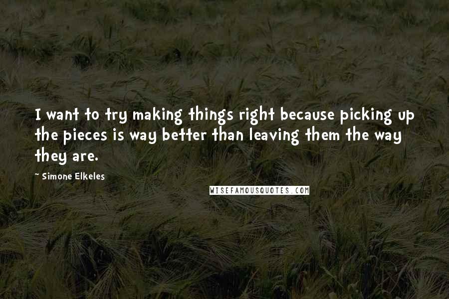 Simone Elkeles Quotes: I want to try making things right because picking up the pieces is way better than leaving them the way they are.