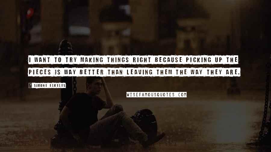 Simone Elkeles Quotes: I want to try making things right because picking up the pieces is way better than leaving them the way they are.