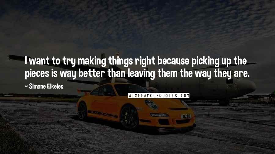 Simone Elkeles Quotes: I want to try making things right because picking up the pieces is way better than leaving them the way they are.