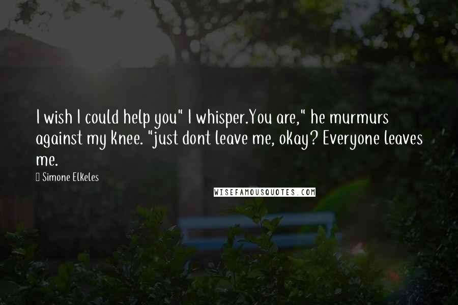 Simone Elkeles Quotes: I wish I could help you" I whisper.You are," he murmurs against my knee. "just dont leave me, okay? Everyone leaves me.