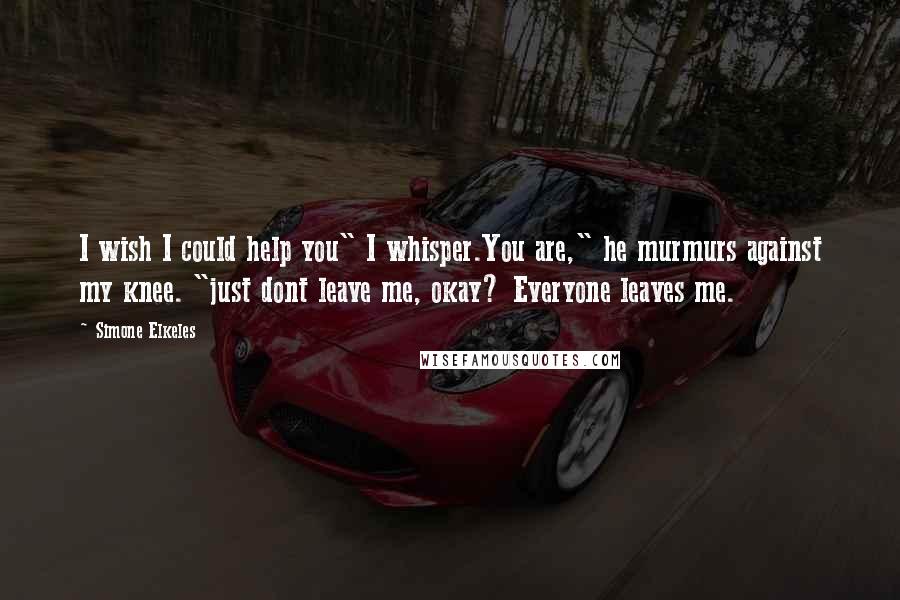 Simone Elkeles Quotes: I wish I could help you" I whisper.You are," he murmurs against my knee. "just dont leave me, okay? Everyone leaves me.