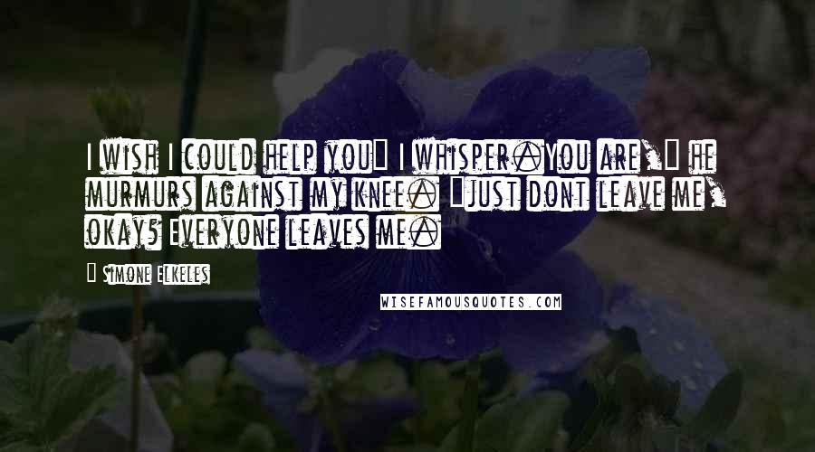 Simone Elkeles Quotes: I wish I could help you" I whisper.You are," he murmurs against my knee. "just dont leave me, okay? Everyone leaves me.