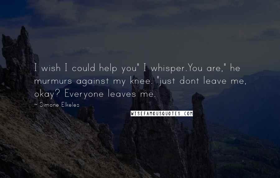 Simone Elkeles Quotes: I wish I could help you" I whisper.You are," he murmurs against my knee. "just dont leave me, okay? Everyone leaves me.